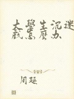 大学生沉迷于游戏怎么办