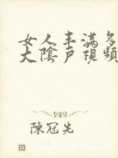 女人丰满多毛的大阴户视频