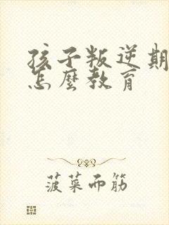 孩子叛逆期家长怎么教育