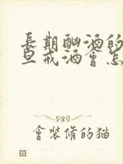 长期酗酒的人一旦戒酒会怎么样