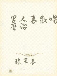 男人喜欢喝酒怎么治