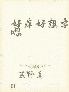 好痒好想要嗯,嗯