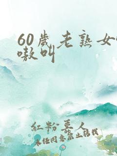 60岁老熟女嗷嗷叫