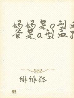 妈妈是o型血爸爸是a型血孩子是什么血型