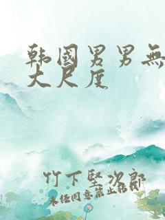 韩国男男无删减大尺度
