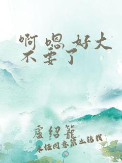 啊 嗯 好大 不要了