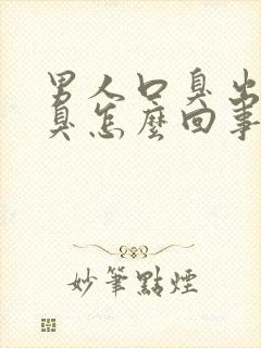 男人口臭出气很臭怎么回事