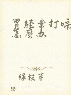 胃经常打嗝胀气怎么办