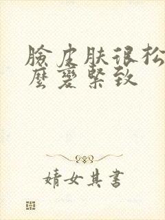 脸皮肤很松弛怎么变紧致