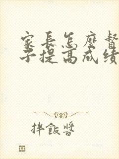 家长怎么督促孩子提高成绩