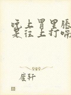 晚上胃里胀气老是往上打嗝怎么办