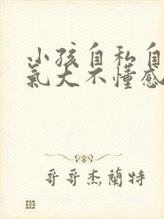 小孩自私自利脾气大不懂感恩怎么教育好