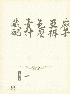 藏青色亚麻上衣配什么裤子