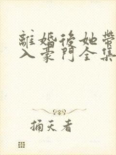 离婚后她带崽嫁入豪门全集免费版