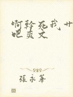 啊干死我艹死我吧爽文