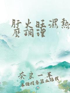 肝火旺湿热重怎么调理