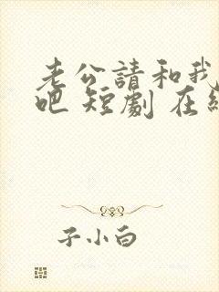 老公请和我恋爱吧 短剧 在线观看