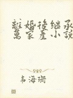 离婚后继承了亿万家产小说txt下载