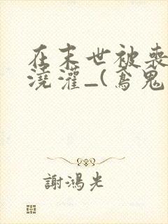 在末世被丧尸们浇灌_(鸢鬼