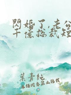 闪婚了,老公是千亿总裁短剧