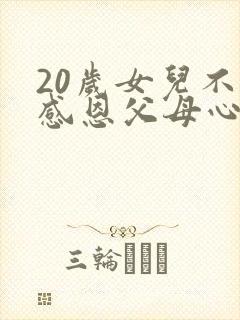 20岁女儿不懂感恩父母心寒怎么办