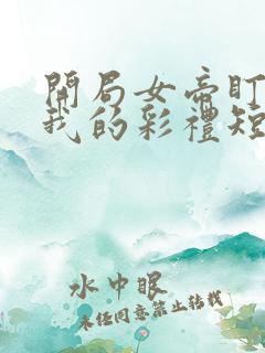 开局女帝盯上了我的彩礼短剧免费观看