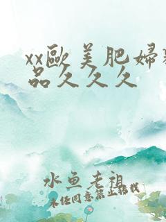 xx欧美肥妇精品久久久