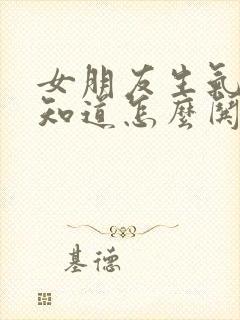 女朋友生气了不知道怎么哄女朋友