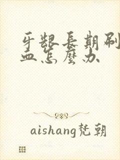 牙龈长期刷牙出血怎么办