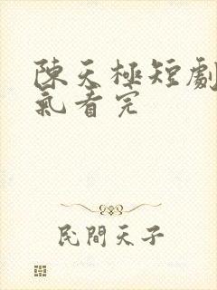 陈天极短剧一口气看完