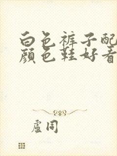 白色裤子配什么颜色鞋好看