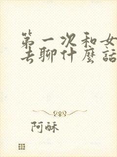 第一次和女生出去聊什么话题