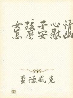 女孩子心情不好怎么安慰幽默回复