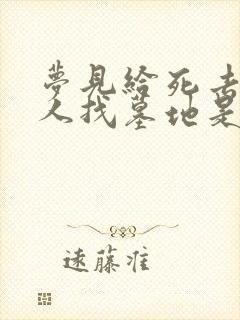 梦见给死去的亲人找墓地是什么预兆