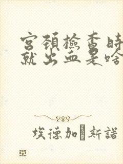 宫颈检查时一碰就出血是啥原因