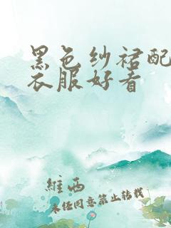 黑色纱裙配什么衣服好看