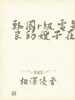 韩国r级电影善良的嫂子在线观看