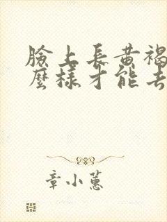 脸上长黄褐斑怎么样才能去除