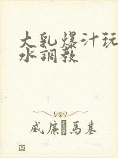 大乳爆汁玩出奶水调教