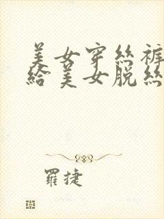 美女穿丝裤男人给美女脱丝袜