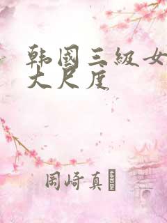 韩国三级女主播大尺度