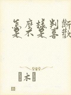 怎么样判断自己是不是喜欢一个人