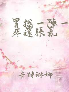 胃总一阵一阵的疼还胀气