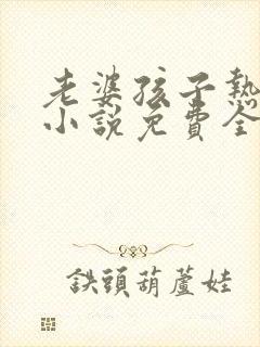 老婆孩子热炕头小说免费全文阅读