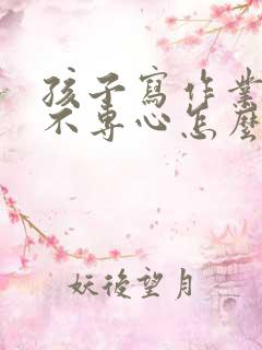 孩子写作业磨蹭不专心怎么办