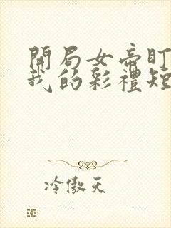 开局女帝盯上了我的彩礼短剧43