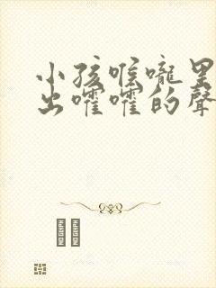 小孩喉咙里面发出嚯嚯的声音