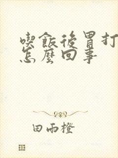 吃饭后胃打嗝是怎么回事