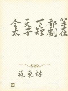 全天下都等我当太子短剧在线观看免费高清