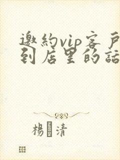 邀约vip客户到店里的话术